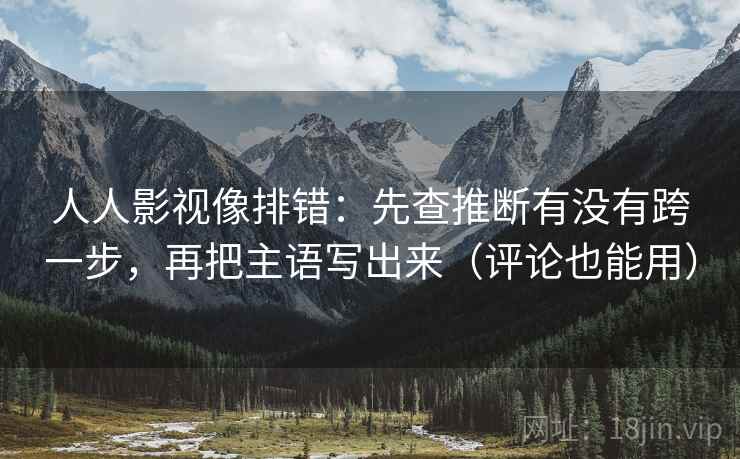 人人影视像排错：先查推断有没有跨一步，再把主语写出来（评论也能用）