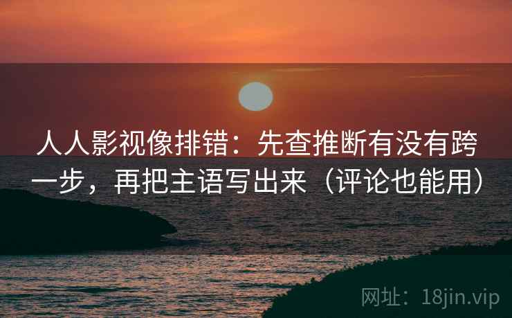 人人影视像排错:先查推断有没有跨一步,再把主语写出来(评论也能用) 第2张 人人影视像排错:先查推断有没有跨一步,再把主语写出来(评论也能用) 第2张