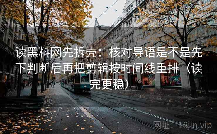 读黑料网先拆壳：核对导语是不是先下判断后再把剪辑按时间线重排（读完更稳）  第2张