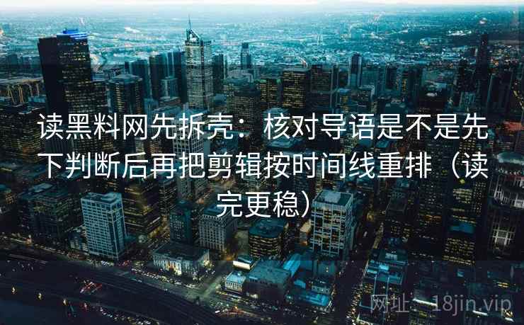 读黑料网先拆壳：核对导语是不是先下判断后再把剪辑按时间线重排（读完更稳）