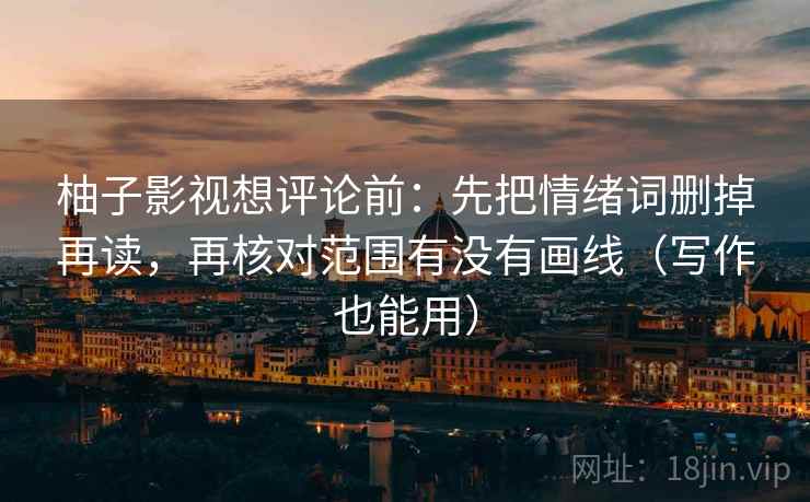 柚子影视想评论前：先把情绪词删掉再读，再核对范围有没有画线（写作也能用）
