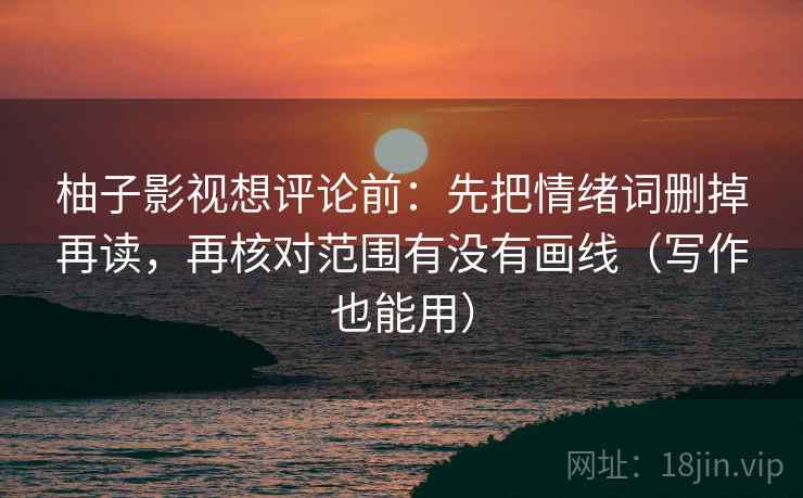 柚子影视想评论前：先把情绪词删掉再读，再核对范围有没有画线（写作也能用）  第2张