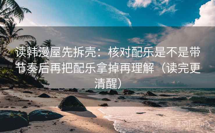 读韩漫屋先拆壳：核对配乐是不是带节奏后再把配乐拿掉再理解（读完更清醒）
