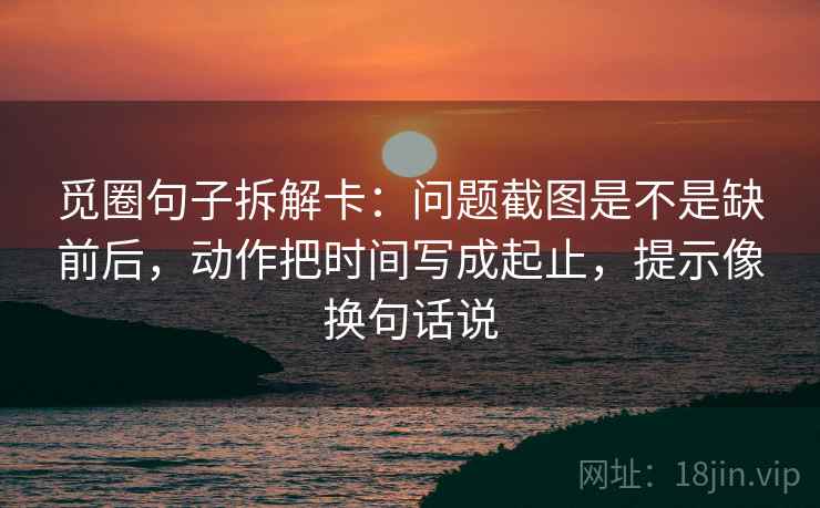 觅圈句子拆解卡：问题截图是不是缺前后，动作把时间写成起止，提示像换句话说