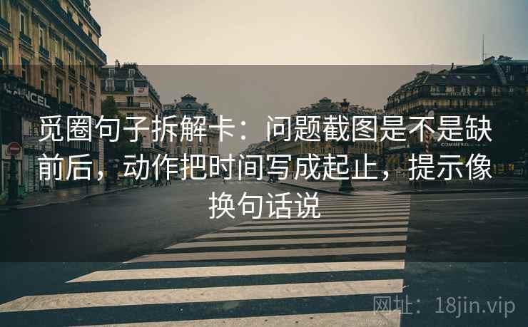 觅圈句子拆解卡：问题截图是不是缺前后，动作把时间写成起止，提示像换句话说  第2张