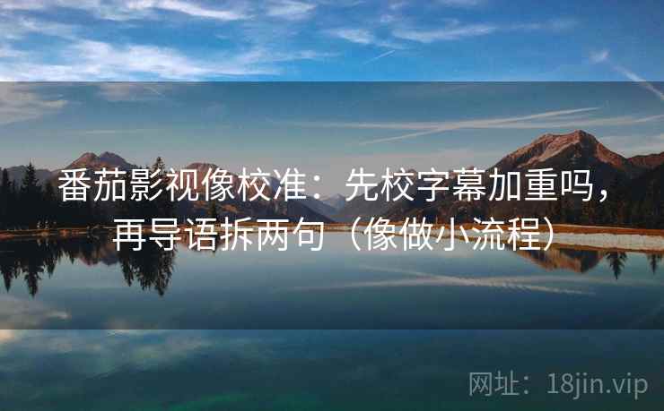 番茄影视像校准：先校字幕加重吗，再导语拆两句（像做小流程）  第2张