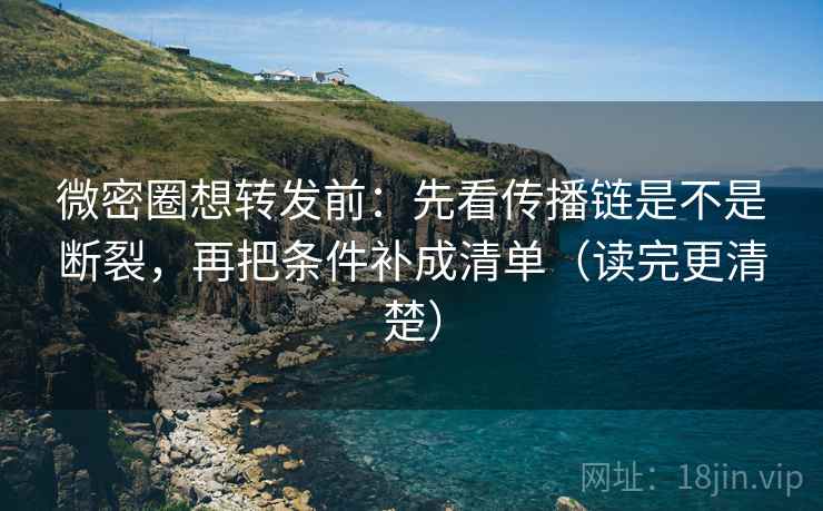 微密圈想转发前：先看传播链是不是断裂，再把条件补成清单（读完更清楚）  第2张