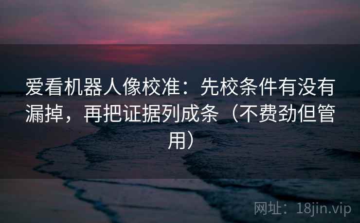 爱看机器人像校准：先校条件有没有漏掉，再把证据列成条（不费劲但管用）  第2张