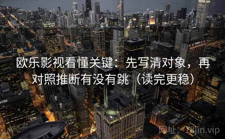 欧乐影视看懂关键：先写清对象，再对照推断有没有跳（读完更稳）