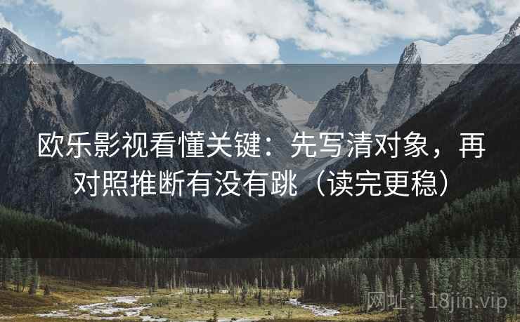 欧乐影视看懂关键:先写清对象,再对照推断有没有跳(读完更稳) 第2张 欧乐影视看懂关键:先写清对象,再对照推断有没有跳(读完更稳) 第2张