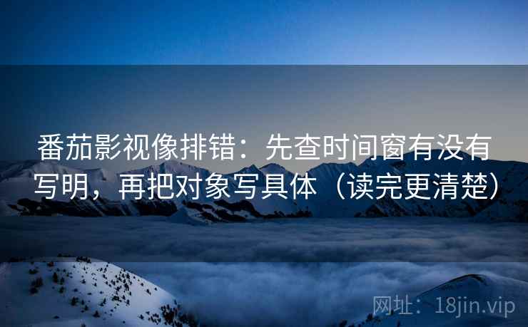 番茄影视像排错：先查时间窗有没有写明，再把对象写具体（读完更清楚）  第2张