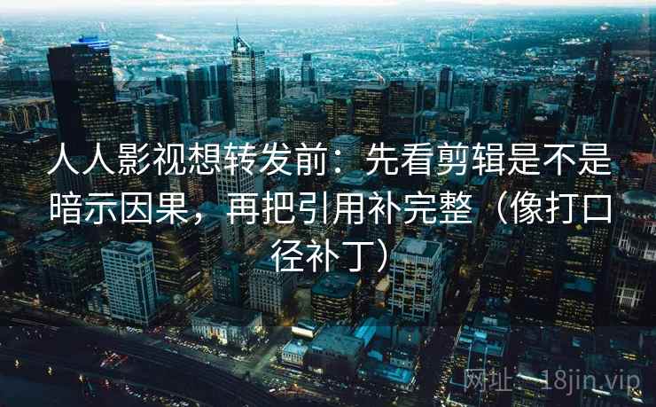 人人影视想转发前：先看剪辑是不是暗示因果，再把引用补完整（像打口径补丁）  第2张