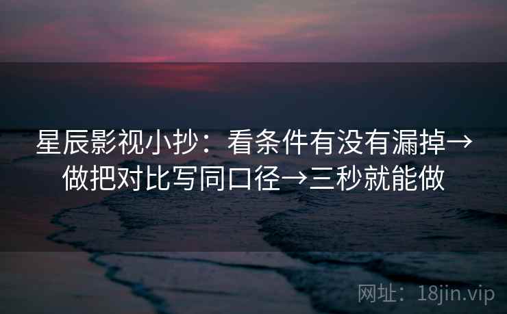 星辰影视小抄：看条件有没有漏掉→做把对比写同口径→三秒就能做  第2张