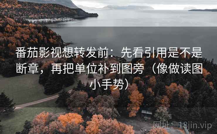 番茄影视想转发前：先看引用是不是断章，再把单位补到图旁（像做读图小手势）