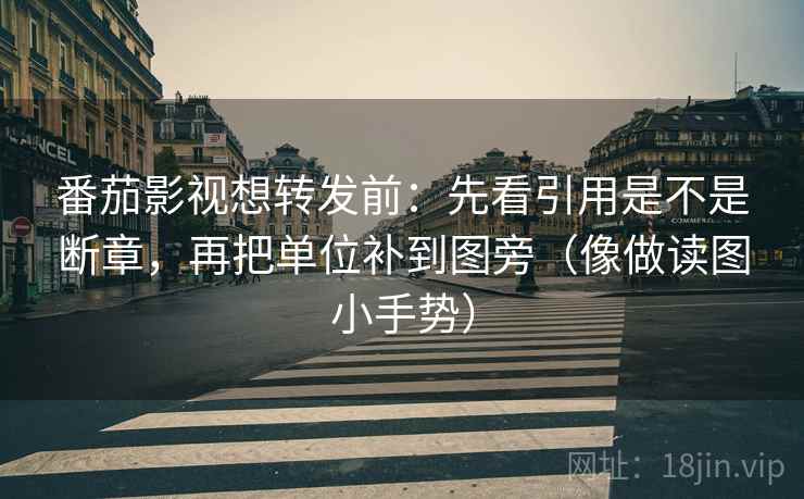番茄影视想转发前:先看引用是不是断章,再把单位补到图旁(像做读图小手势) 第2张 番茄影视想转发前:先看引用是不是断章,再把单位补到图旁(像做读图小手势) 第2张