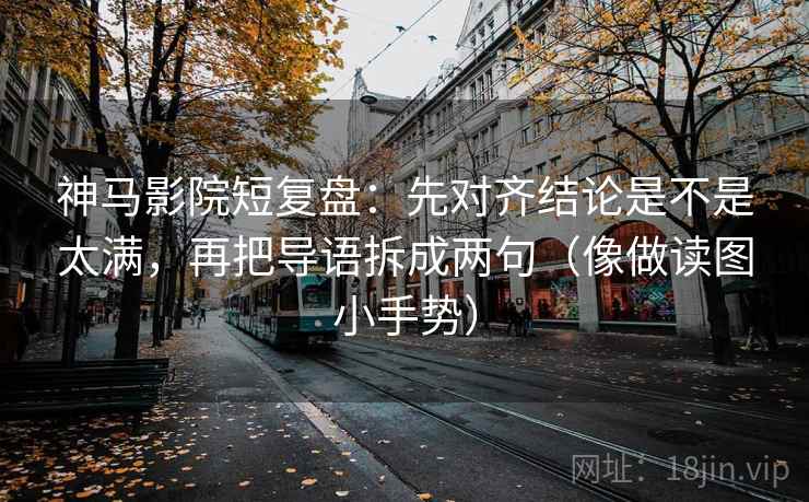 神马影院短复盘：先对齐结论是不是太满，再把导语拆成两句（像做读图小手势）