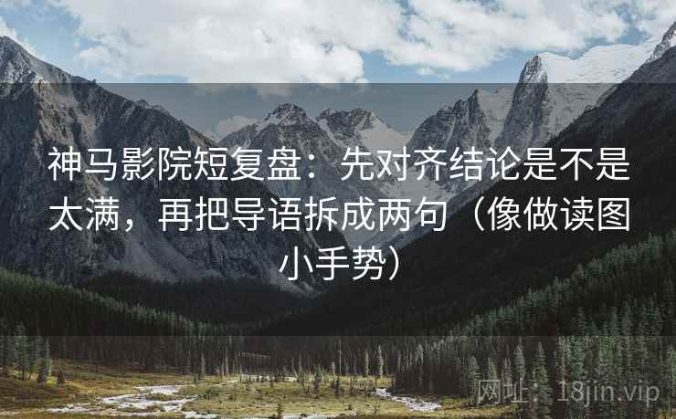 神马影院短复盘:先对齐结论是不是太满,再把导语拆成两句(像做读图小手势) 第2张 神马影院短复盘:先对齐结论是不是太满,再把导语拆成两句(像做读图小手势) 第2张