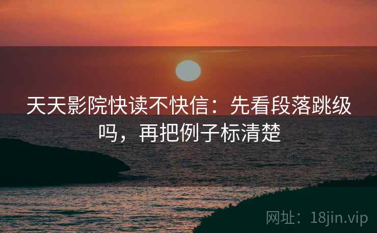 天天影院快读不快信：先看段落跳级吗，再把例子标清楚