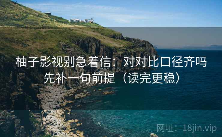 柚子影视别急着信：对对比口径齐吗先补一句前提（读完更稳）