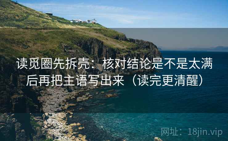 读觅圈先拆壳：核对结论是不是太满后再把主语写出来（读完更清醒）