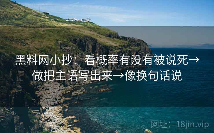 黑料网小抄:看概率有没有被说死→做把主语写出来→像换句话说 第2张 黑料网小抄:看概率有没有被说死→做把主语写出来→像换句话说 第2张