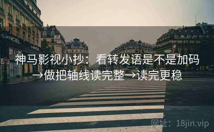 神马影视小抄：看转发语是不是加码→做把轴线读完整→读完更稳