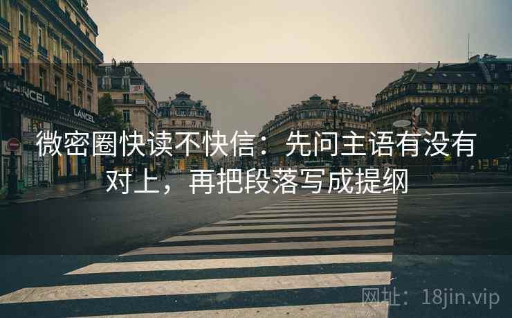 微密圈快读不快信：先问主语有没有对上，再把段落写成提纲  第2张