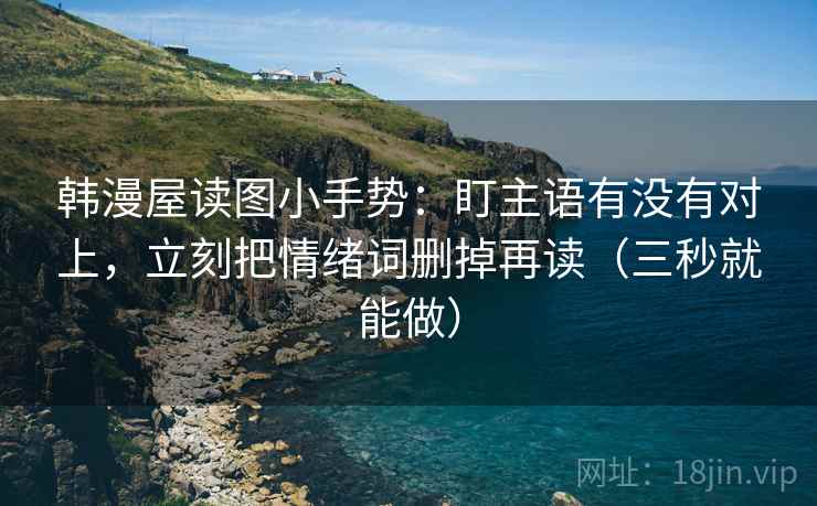 韩漫屋读图小手势：盯主语有没有对上，立刻把情绪词删掉再读（三秒就能做）