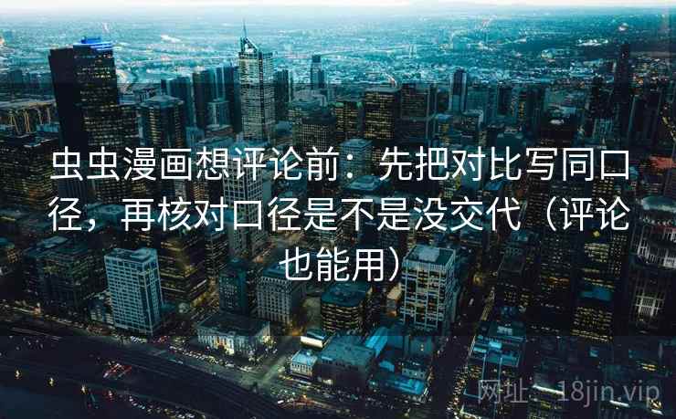 虫虫漫画想评论前：先把对比写同口径，再核对口径是不是没交代（评论也能用）  第2张