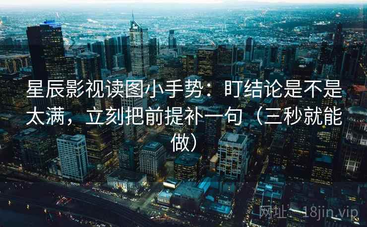 星辰影视读图小手势：盯结论是不是太满，立刻把前提补一句（三秒就能做）  第2张