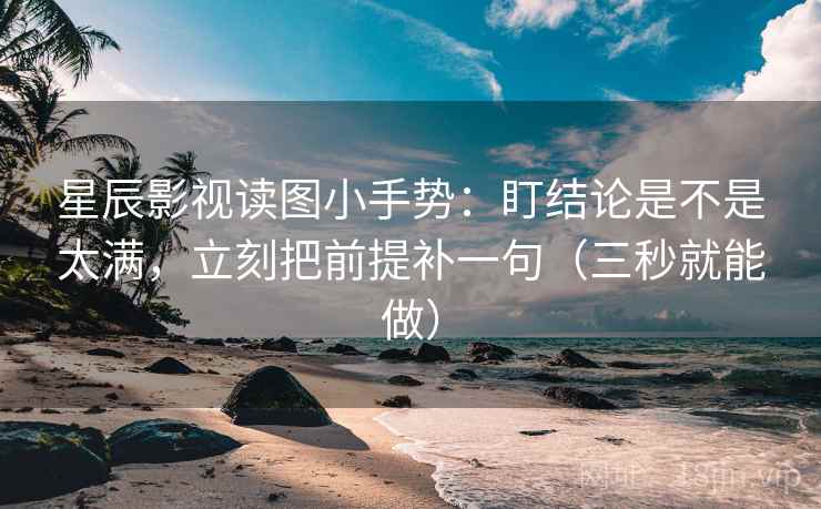 星辰影视读图小手势：盯结论是不是太满，立刻把前提补一句（三秒就能做）