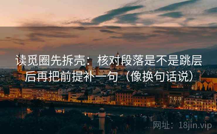 读觅圈先拆壳：核对段落是不是跳层后再把前提补一句（像换句话说）  第2张