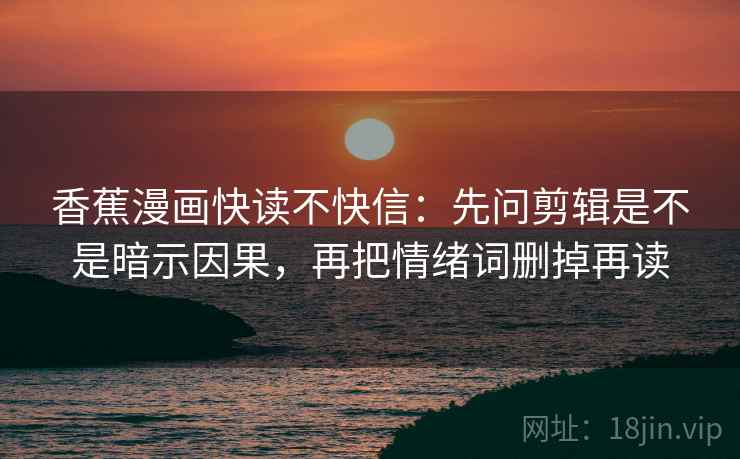 香蕉漫画快读不快信:先问剪辑是不是暗示因果,再把情绪词删掉再读 第2张 香蕉漫画快读不快信:先问剪辑是不是暗示因果,再把情绪词删掉再读 第2张