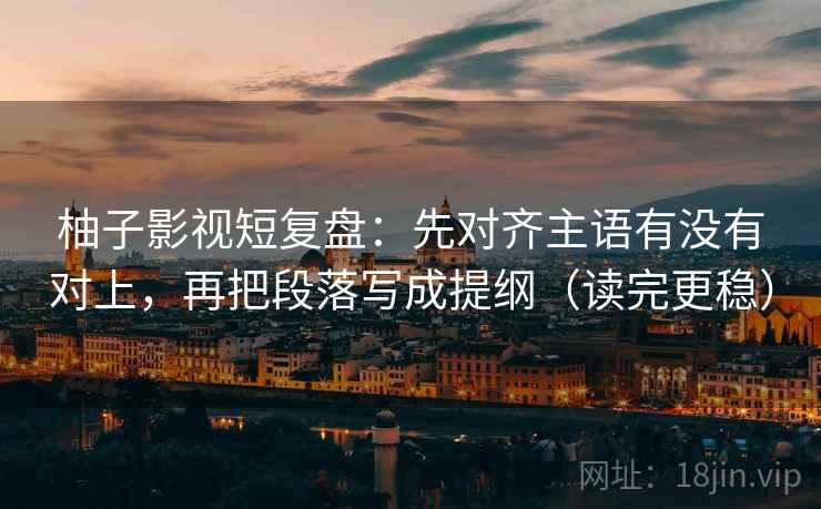 柚子影视短复盘：先对齐主语有没有对上，再把段落写成提纲（读完更稳）