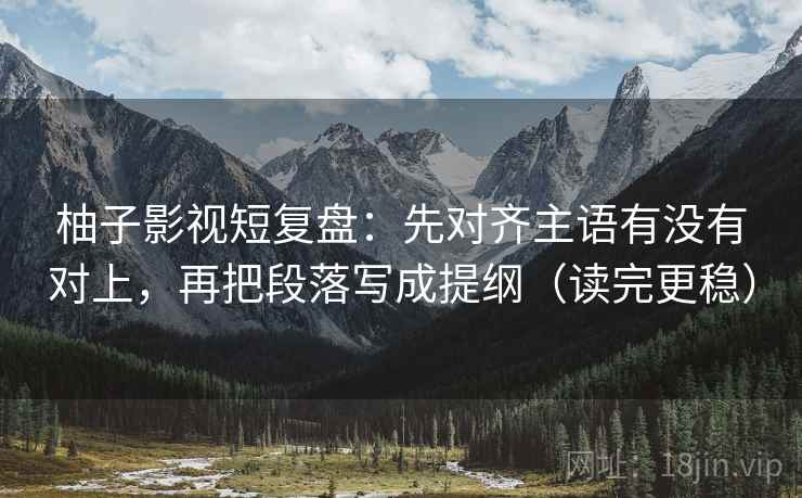 柚子影视短复盘：先对齐主语有没有对上，再把段落写成提纲（读完更稳）  第2张