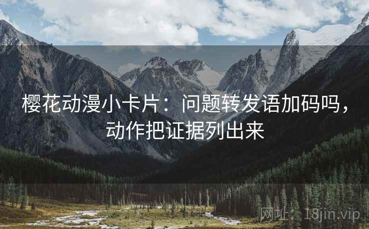 樱花动漫小卡片：问题转发语加码吗，动作把证据列出来  第2张