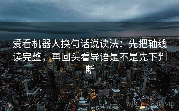 爱看机器人换句话说读法：先把轴线读完整，再回头看导语是不是先下判断  第2张