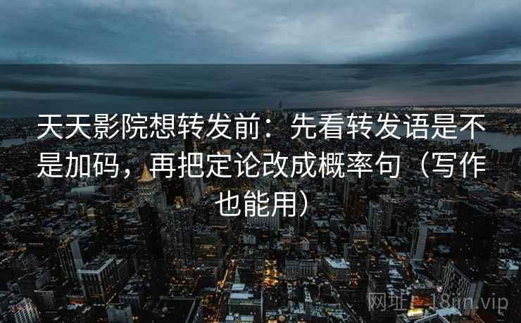 天天影院想转发前：先看转发语是不是加码，再把定论改成概率句（写作也能用）