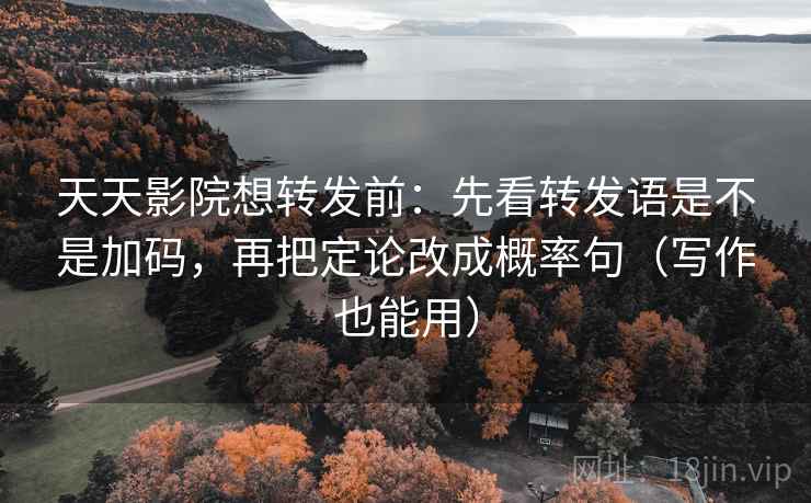 天天影院想转发前：先看转发语是不是加码，再把定论改成概率句（写作也能用）  第2张