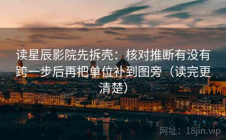 读星辰影院先拆壳：核对推断有没有跨一步后再把单位补到图旁（读完更清楚）  第2张