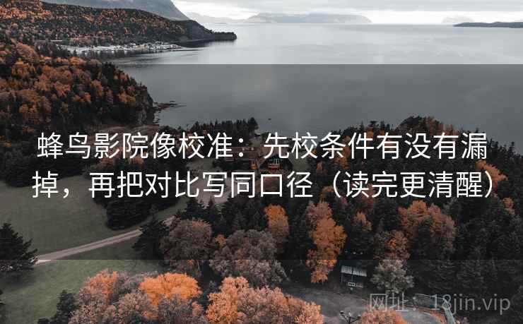 蜂鸟影院像校准:先校条件有没有漏掉,再把对比写同口径(读完更清醒) 第2张 蜂鸟影院像校准:先校条件有没有漏掉,再把对比写同口径(读完更清醒) 第2张