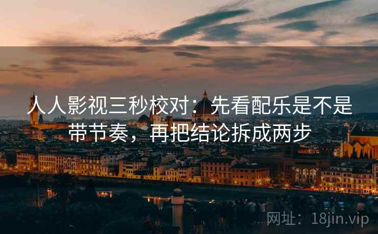 人人影视三秒校对：先看配乐是不是带节奏，再把结论拆成两步
