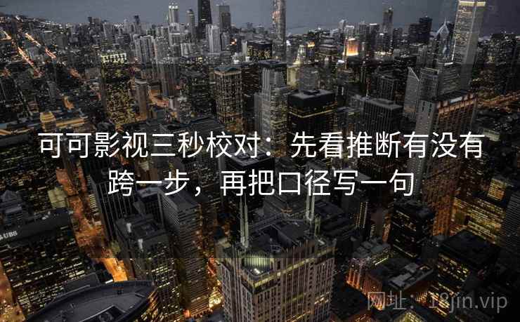 可可影视三秒校对：先看推断有没有跨一步，再把口径写一句