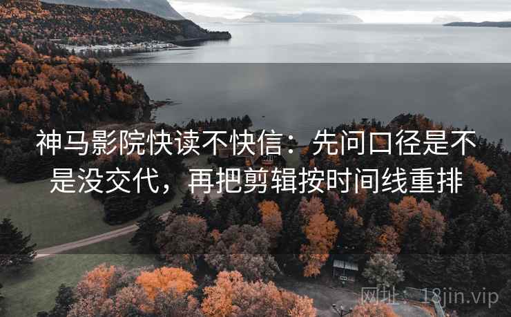 神马影院快读不快信:先问口径是不是没交代,再把剪辑按时间线重排 第2张 神马影院快读不快信:先问口径是不是没交代,再把剪辑按时间线重排 第2张