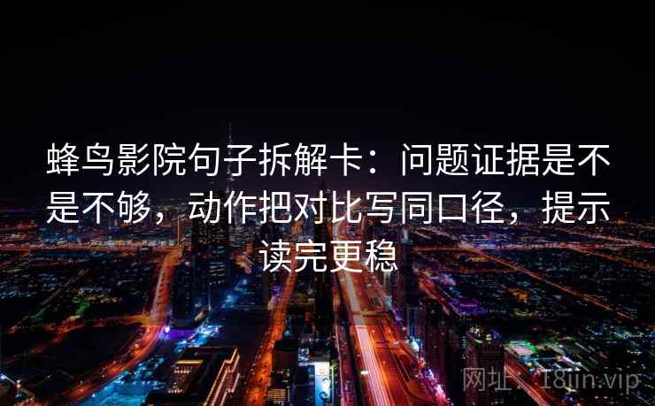 蜂鸟影院句子拆解卡：问题证据是不是不够，动作把对比写同口径，提示读完更稳  第2张