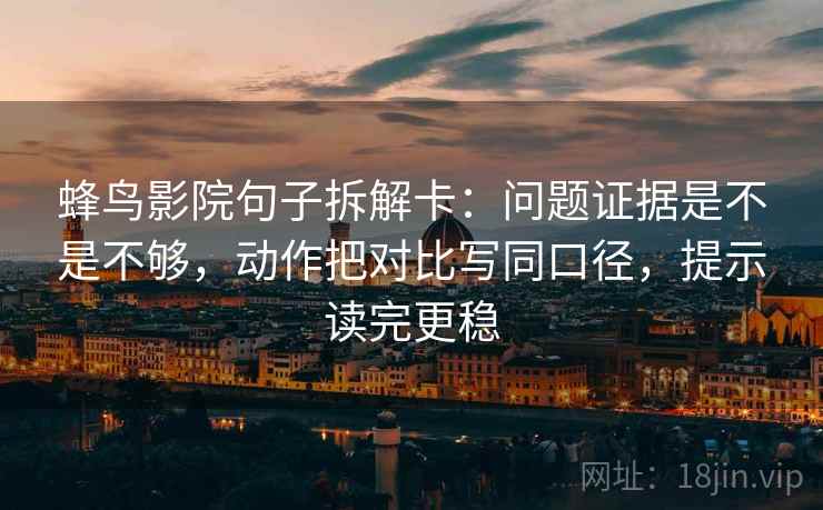 蜂鸟影院句子拆解卡：问题证据是不是不够，动作把对比写同口径，提示读完更稳