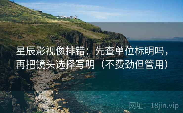 星辰影视像排错：先查单位标明吗，再把镜头选择写明（不费劲但管用）