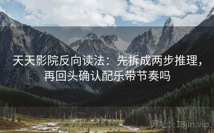 天天影院反向读法：先拆成两步推理，再回头确认配乐带节奏吗