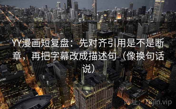 YY漫画短复盘：先对齐引用是不是断章，再把字幕改成描述句（像换句话说）  第2张