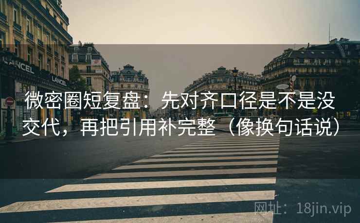 微密圈短复盘：先对齐口径是不是没交代，再把引用补完整（像换句话说）  第2张
